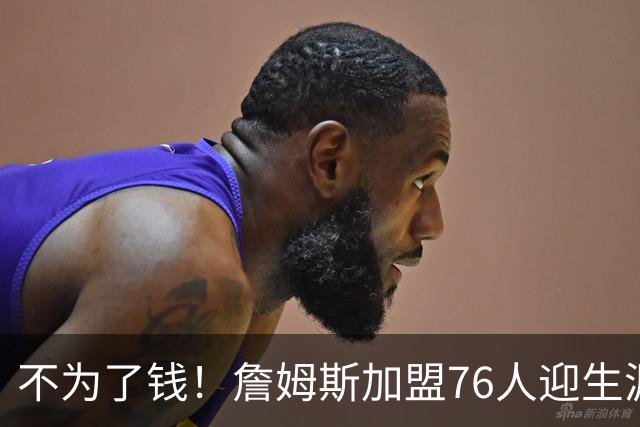 不为了钱！詹姆斯加盟76人迎生涯最低薪资 新赛季年薪388万