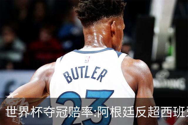 世界杯夺冠赔率:阿根廷反超西班牙 法国仍领跑
