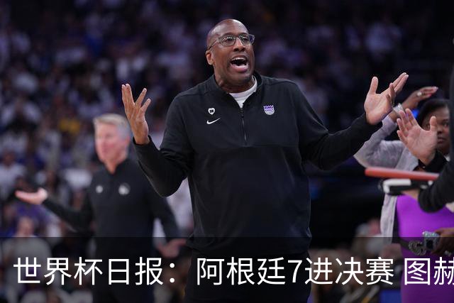 世界杯日报：阿根廷7进决赛 图赫尔将留任率队征战欧洲杯