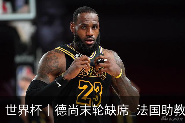 世界杯｜德尚末轮缺席 法国助教期待守住小组第一
