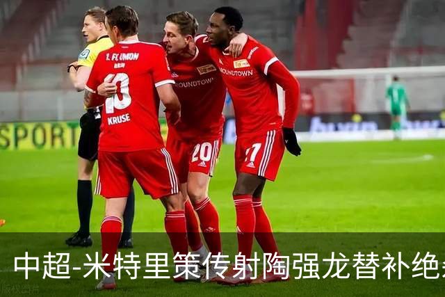 中超-米特里策传射陶强龙替补绝杀 浙江3-2海牛