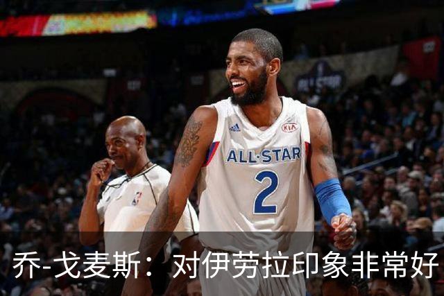 乔-戈麦斯：对伊劳拉印象非常好，越来越适应老将角色