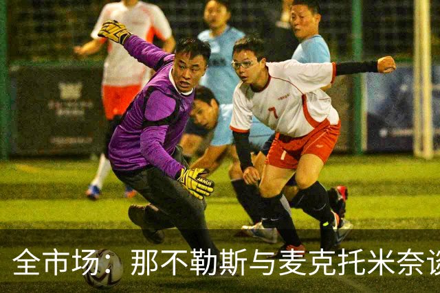 全市场：那不勒斯与麦克托米奈谈判续约 计划续约至2030年并加薪