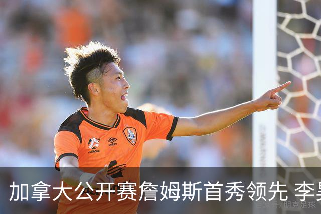加拿大公开赛詹姆斯首秀领先 李昊桐T2窦泽成淘汰