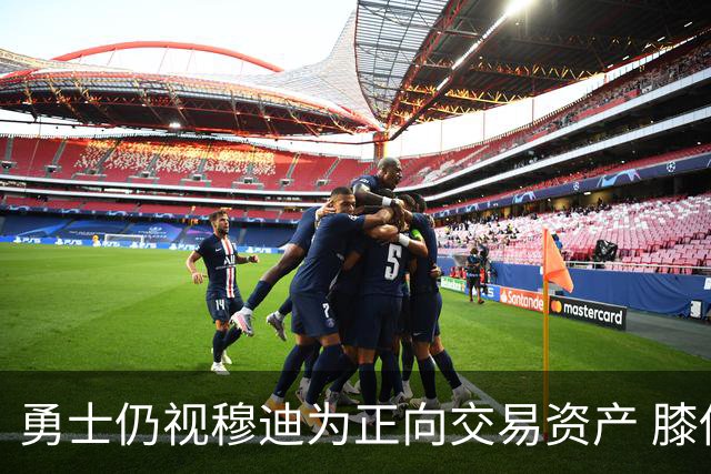 勇士仍视穆迪为正向交易资产 膝伤未改评估
