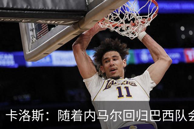 卡洛斯：随着内马尔回归巴西队会有很大提升 我们可以进入决赛