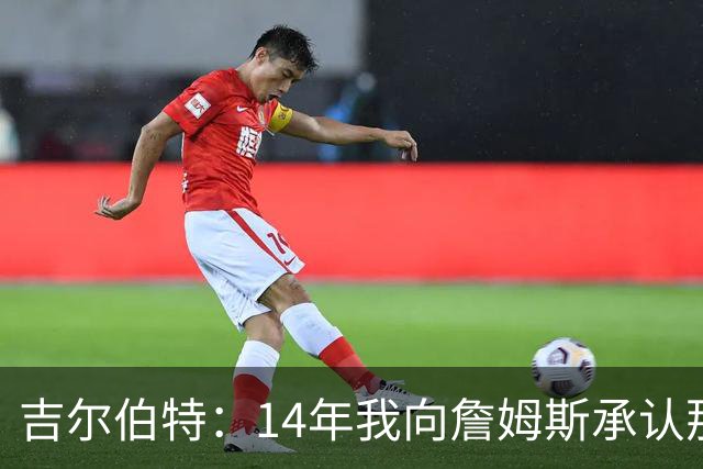 吉尔伯特：14年我向詹姆斯承认那封诅咒信很愚蠢 也让我很尴尬