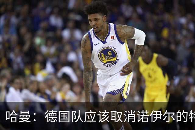 哈曼：德国队应该取消诺伊尔的特权，不能踢比赛就让哈曼上位