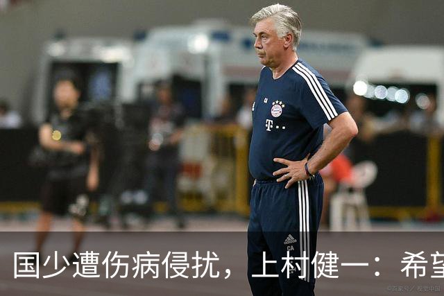 国少遭伤病侵扰，上村健一：希望亚洲杯前可以全员恢复