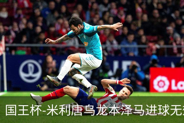 国王杯-米利唐乌龙本泽马进球无效 皇马0-1巴萨