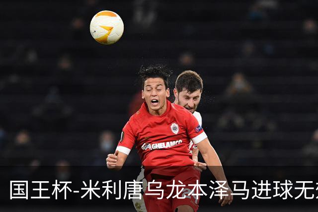 国王杯-米利唐乌龙本泽马进球无效 皇马0-1巴萨
