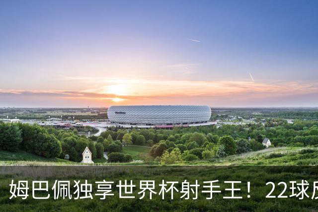 姆巴佩独享世界杯射手王！22球反超梅西，单届轰10球56年首人