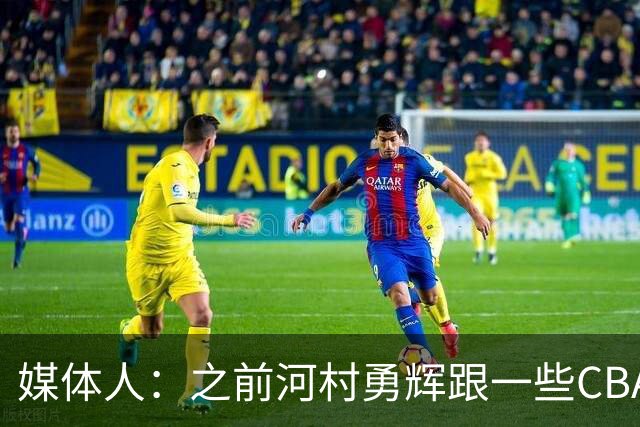 媒体人：之前河村勇辉跟一些CBA球队有过交流 表达过打CBA的想法