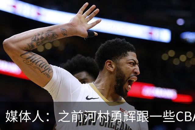 媒体人：之前河村勇辉跟一些CBA球队有过交流 表达过打CBA的想法