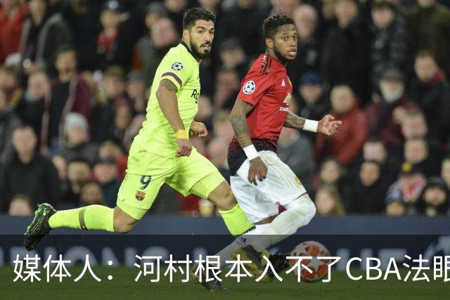 媒体人：河村根本入不了CBA法眼 除非有球队像签JCole那样搞噱头
