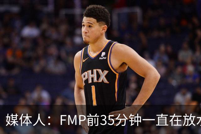 媒体人：FMP前35分钟一直在放水 短训营真正能打世预赛的人不多