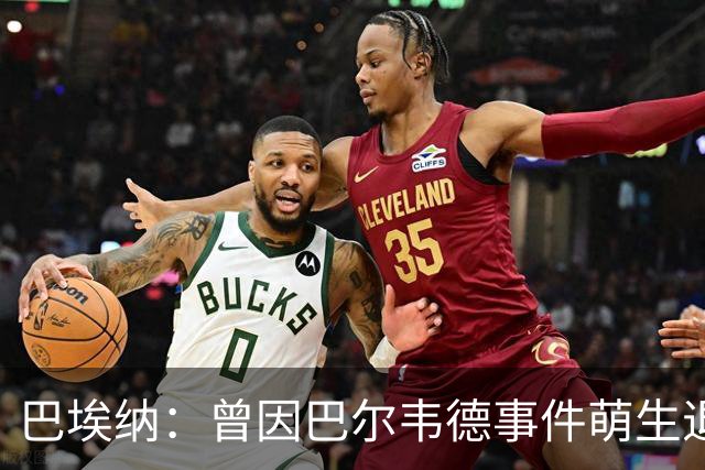 巴埃纳：曾因巴尔韦德事件萌生退役念头 渴望世界杯决赛对阵梅西