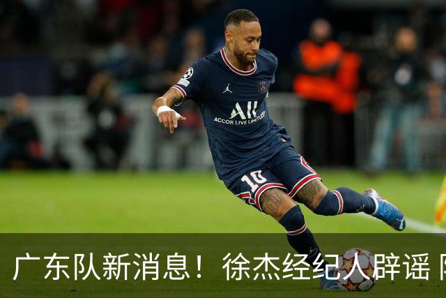 广东队新消息！徐杰经纪人辟谣 陈家政考上名校 朱总偶遇潘江引绯闻