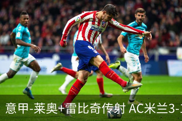 意甲-莱奥+雷比奇传射 AC米兰3-1险夺客场连胜