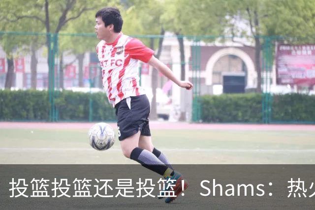 投篮投篮还是投篮！Shams：热火首要任务是给字母&阿德巴约找射手