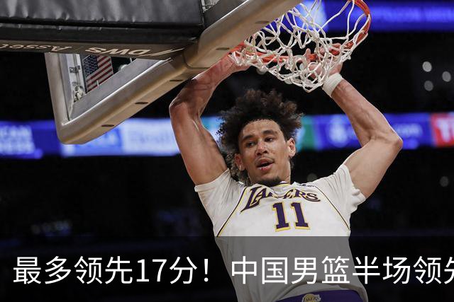 最多领先17分！中国男篮半场领先喀麦隆6分 贺希宁11+4+4