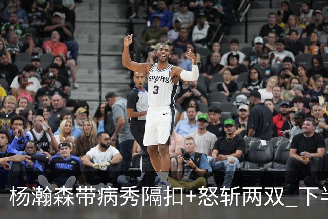 杨瀚森带病秀隔扣+怒斩两双 下半场进攻灵感井喷
