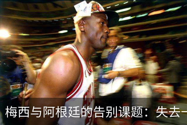 梅西与阿根廷的告别课题：失去一代“史上最佳”，球队如何跨过断层