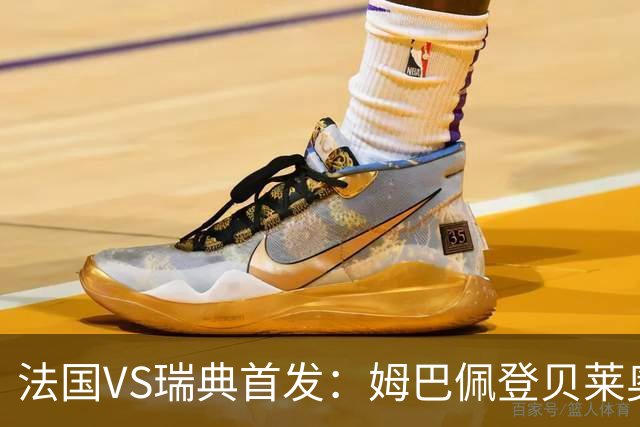法国VS瑞典首发：姆巴佩登贝莱奥利塞 伊萨克约克雷斯