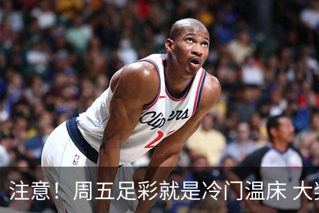 注意！周五足彩就是冷门温床 大奖格局重防大冷