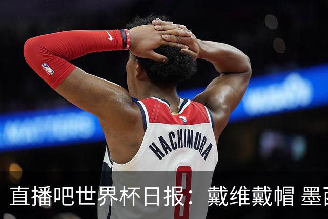 直播吧世界杯日报：戴维戴帽 墨西哥头名出线 梅西父亲被造谣