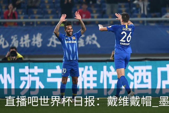 直播吧世界杯日报：戴维戴帽 墨西哥头名出线 梅西父亲被造谣