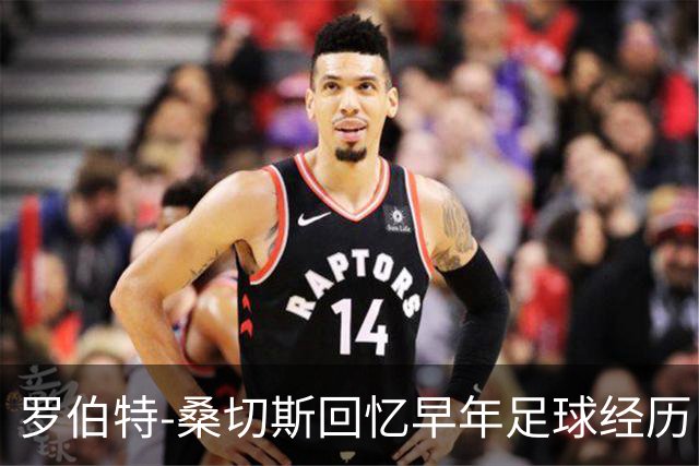 罗伯特-桑切斯回忆早年足球经历：多听建议，努力把事情做对