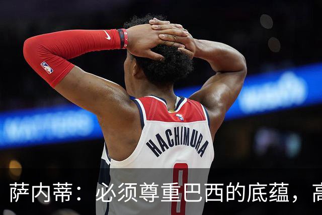 萨内蒂：必须尊重巴西的底蕴，高水平比赛往往底蕴和球星决定胜局
