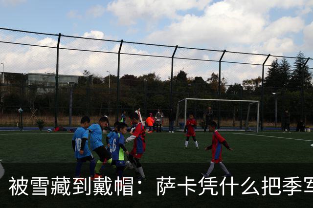 被雪藏到戴帽：萨卡凭什么把季军战踢成个人秀？