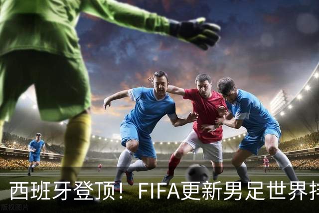 西班牙登顶！FIFA更新男足世界排名背后的故事与数据分析