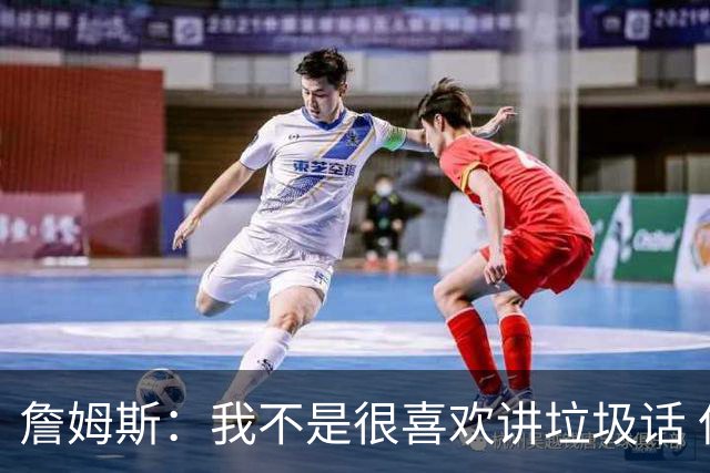 詹姆斯：我不是很喜欢讲垃圾话 但假如你想喷人那我也奉陪