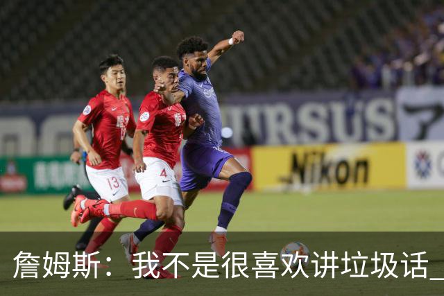 詹姆斯：我不是很喜欢讲垃圾话 但假如你想喷人那我也奉陪