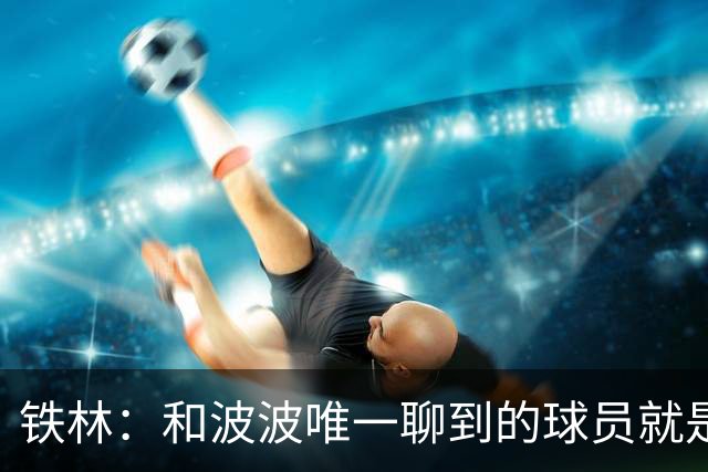 铁林：和波波唯一聊到的球员就是哈珀 他一开口就是夸这个新秀