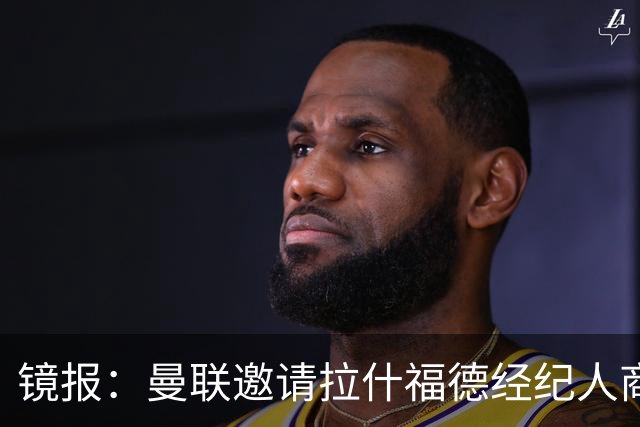 镜报：曼联邀请拉什福德经纪人商讨正式转会去处；不会再租给巴萨