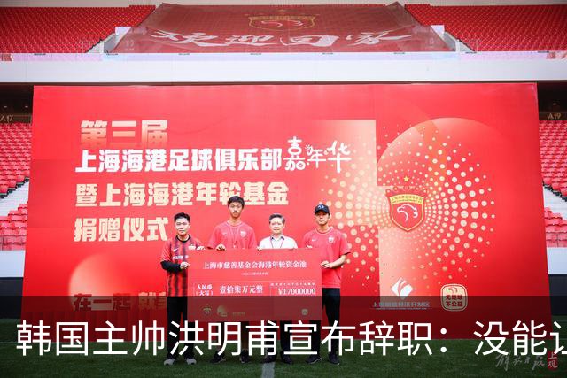 韩国主帅洪明甫宣布辞职：没能让大家满意 但我已尽力