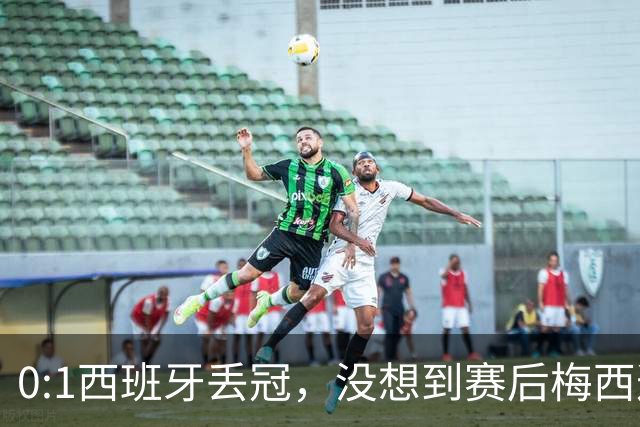 0:1西班牙丢冠，没想到赛后梅西这样说，不是少打一人能扳平的！