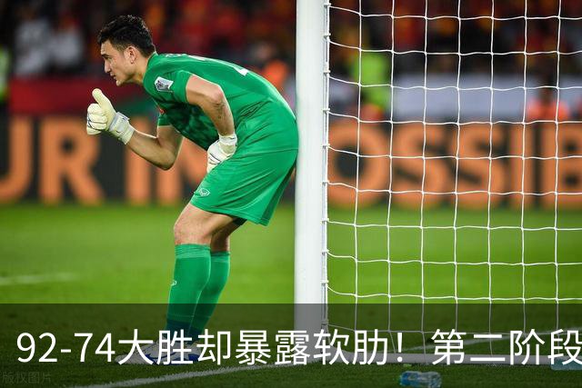 92-74大胜却暴露软肋！第二阶段中国男篮应清洗、增加哪些球员？
