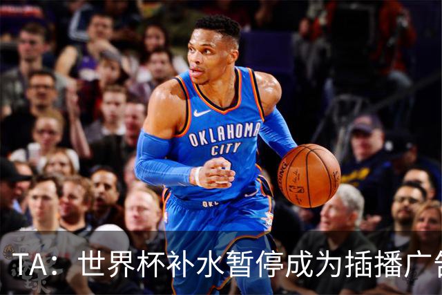 TA：世界杯补水暂停成为插播广告窗口，足球比赛变成四节制